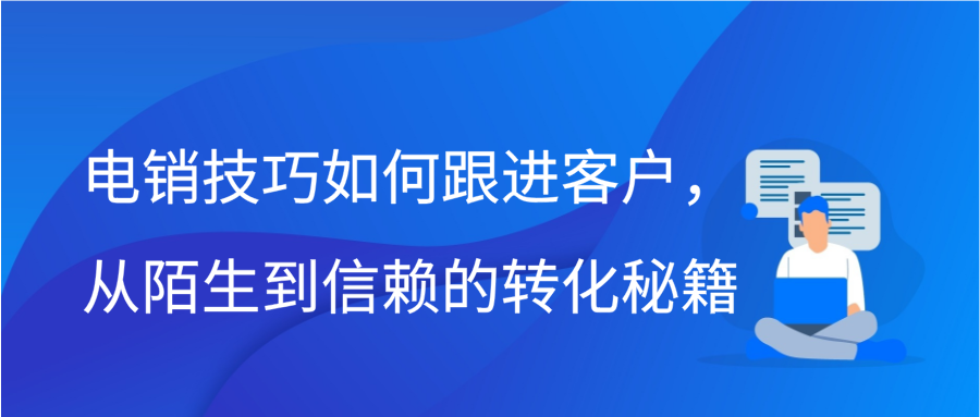 电销技巧如何跟进客户，从陌生到信赖的转化秘籍插图