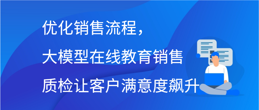 优化销售流程，大模型在线教育销售质检让客户满意度飙升缩略图