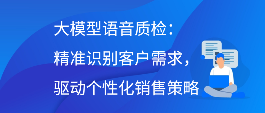 大模型语音质检：精准识别客户需求，驱动个性化销售策略缩略图