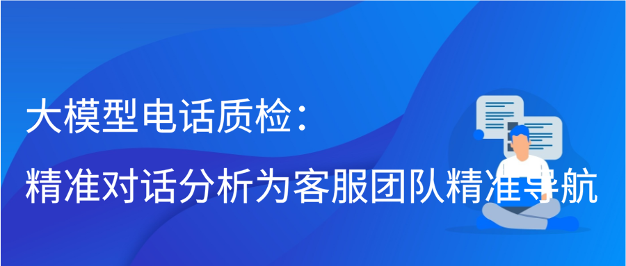 大模型电话质检：精准对话分析为客服团队精准导航缩略图