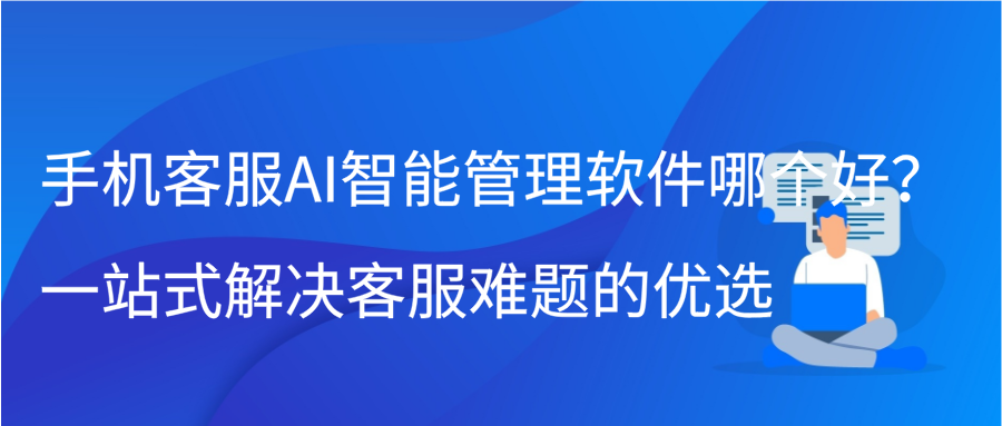 手机客服AI智能管理软件哪个好？一站式解决客服难题的优选缩略图