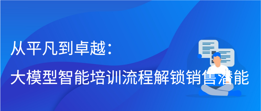 从平凡到卓越：大模型智能培训流程解锁销售潜能缩略图