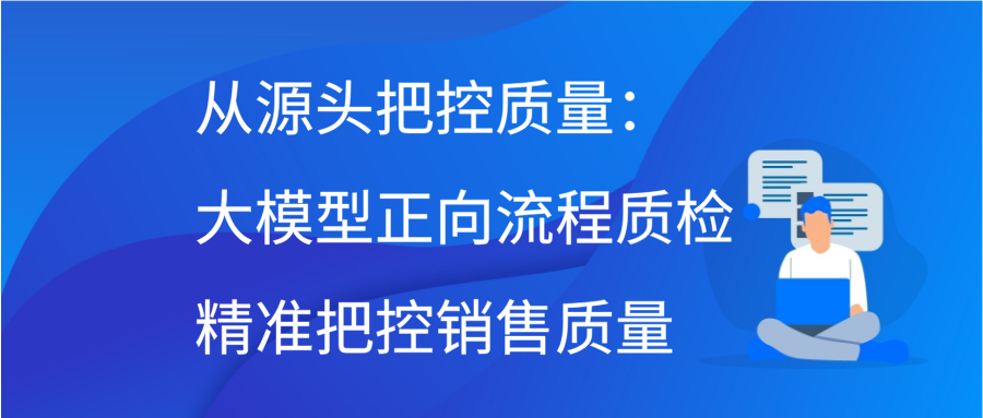 从源头把控质量：大模型正向流程质检精准把控销售质量