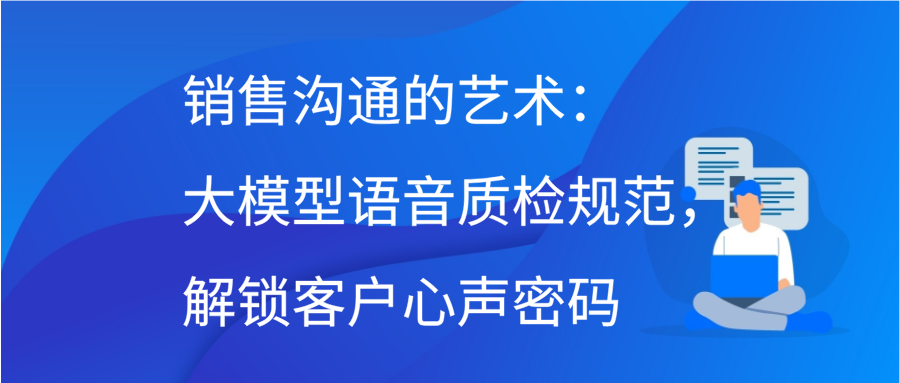 销售沟通的艺术：大模型语音质检规范，解锁客户心声密码