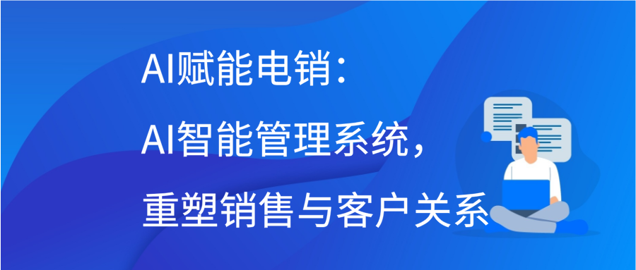 AI赋能电销：AI智能管理系统，重塑销售与客户关系