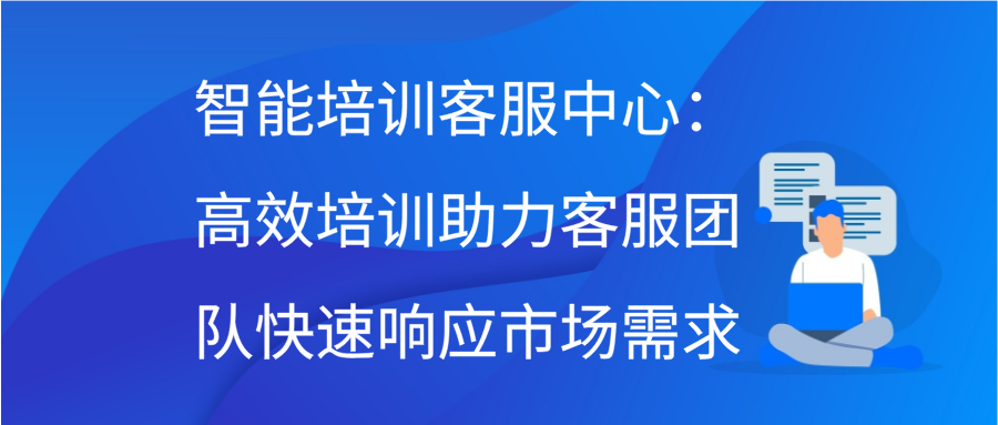 智能培训客服中心：高效培训，助力客服团队快速响应市场需求缩略图