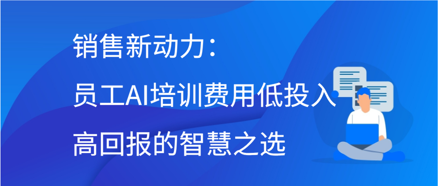 销售新动力：员工AI培训费用，低投入高回报的智慧之选缩略图