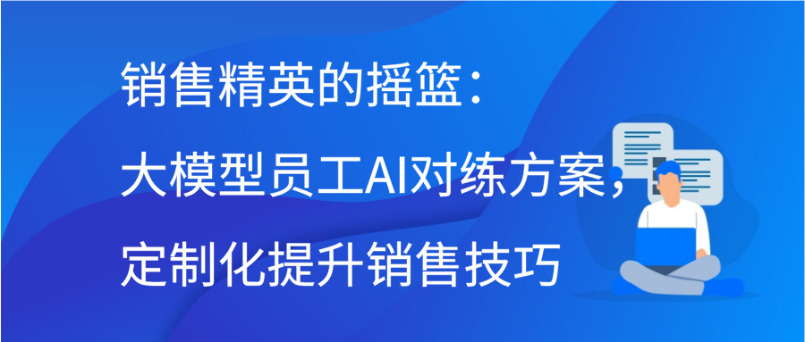 销售精英的摇篮：大模型员工AI对练方案，定制化提升销售技巧缩略图