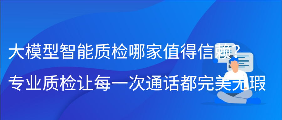 大模型智能质检哪家值得信赖？专业质检让每一次通话都完美无瑕缩略图