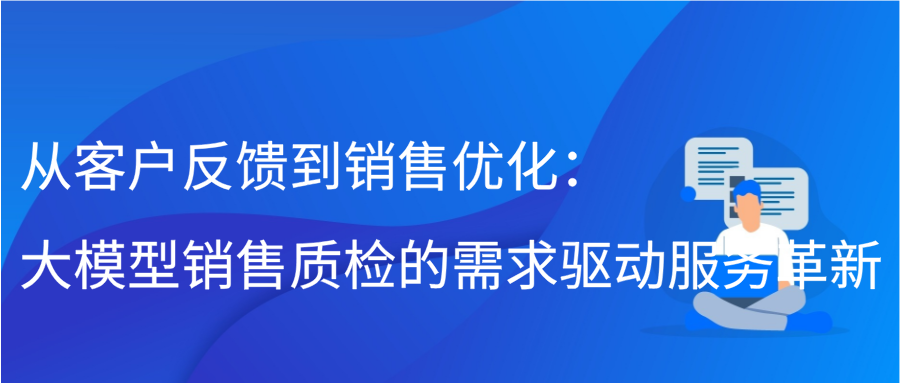 从客户反馈到销售优化：大模型销售质检的需求驱动服务革新缩略图