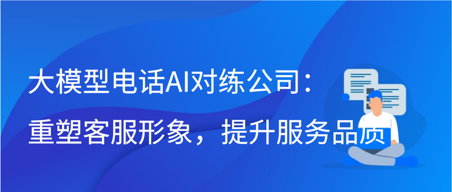 大模型电话AI对练公司：重塑客服形象，提升服务品质缩略图