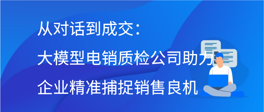 从对话到成交：大模型电销质检公司助力企业精准捕捉销售良机插图