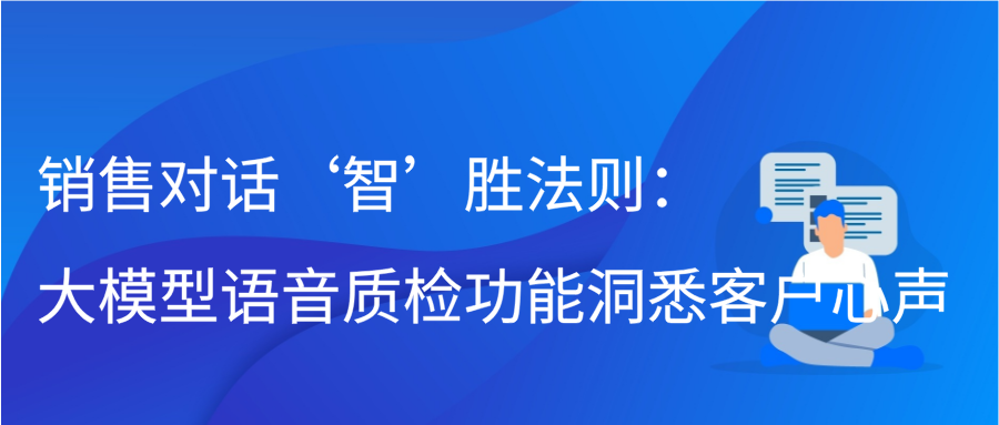 销售对话‘智’胜法则：大模型语音质检功能洞悉客户心声插图