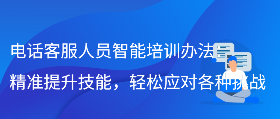 电话客服人员智能培训办法：精准提升技能，轻松应对各种挑战插图