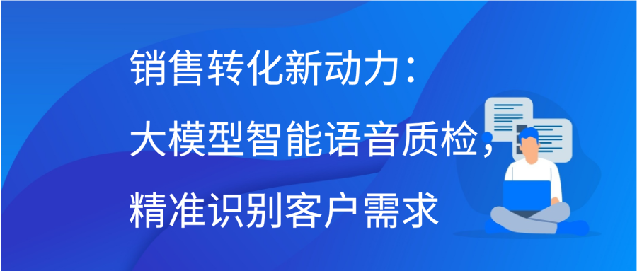 销售转化新动力：大模型智能语音质检，精准识别客户需求缩略图