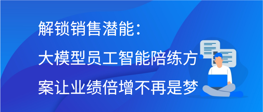 解锁销售潜能：大模型员工智能陪练方案让业绩倍增不再是梦缩略图