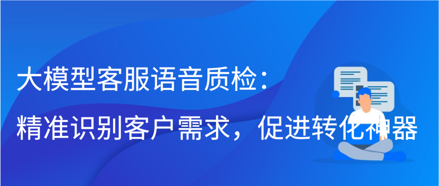 大模型客服语音质检：精准识别客户需求，促进转化神器