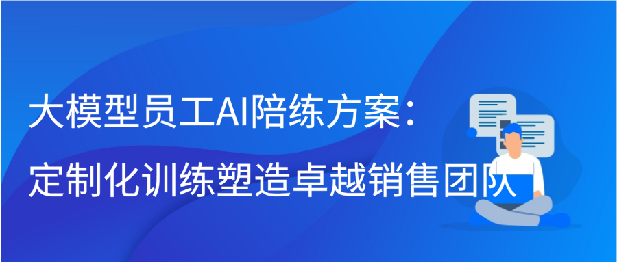 大模型员工AI陪练方案：定制化训练塑造卓越销售团队