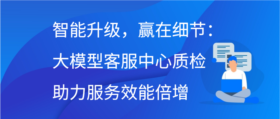 智能升级，赢在细节：大模型客服中心质检助力服务效能倍增