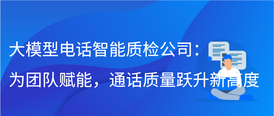 大模型电话智能质检公司：为团队赋能，通话质量跃升新高度插图