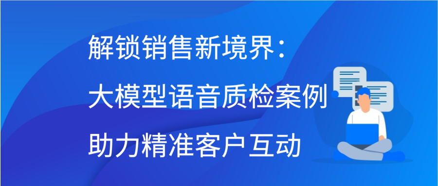 解锁销售新境界：大模型语音质检案例助力精准客户互动缩略图