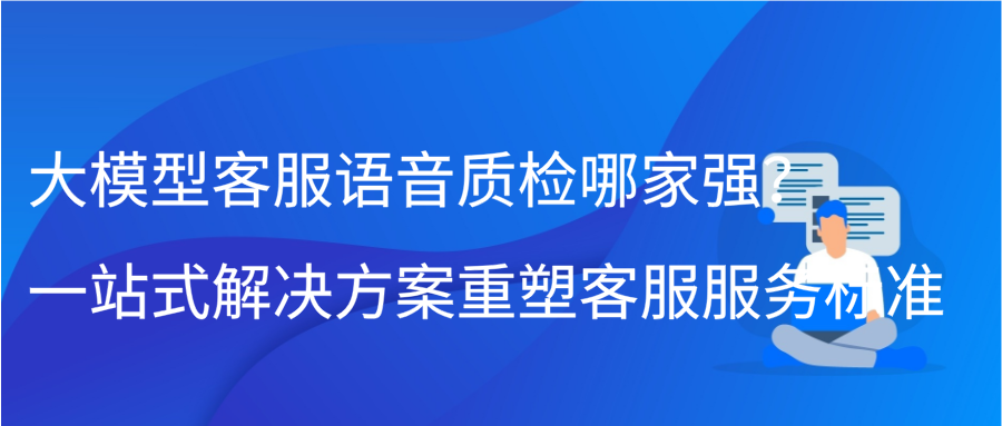 大模型客服语音质检哪家强？一站式解决方案重塑客服服务标准缩略图