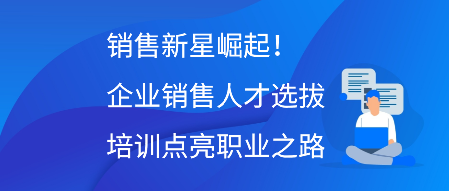 销售新星崛起！企业销售人才选拔培训，点亮职业之路缩略图