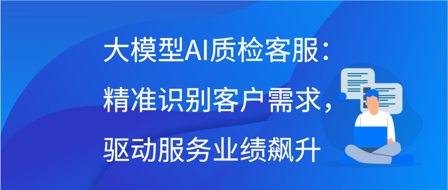 大模型AI质检客服：精准识别客户需求，驱动服务业绩飙升缩略图