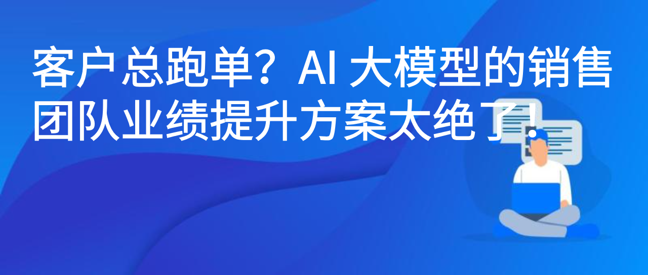 客户总跑单？AI 大模型的销售团队业绩提升方案太绝了！