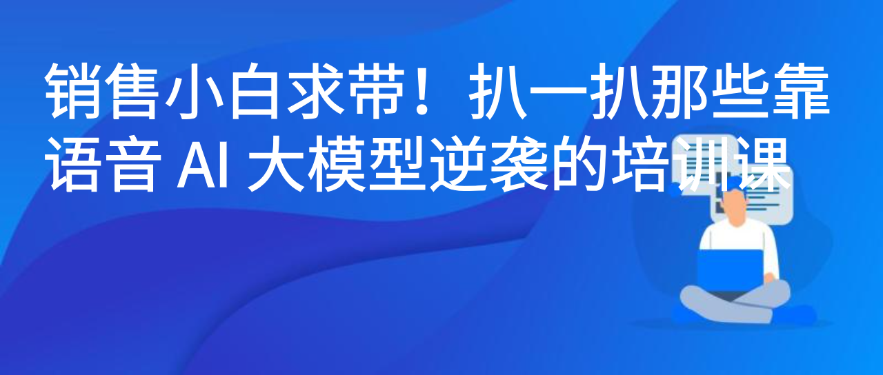 销售小白求带！扒一扒那些靠语音 AI 大模型逆袭的培训课
