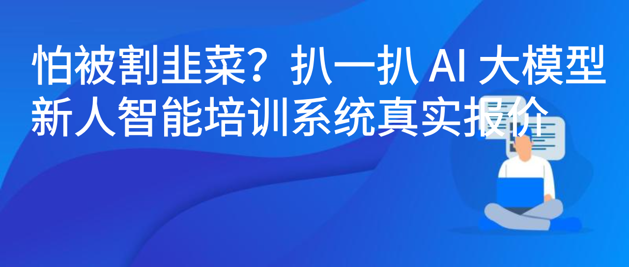怕被割韭菜？扒一扒 AI 大模型新人智能培训系统真实报价