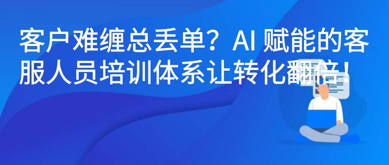 客户难缠总丢单？AI 赋能的客服人员培训体系让转化翻倍！