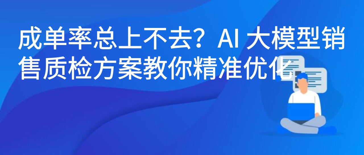 成单率总上不去？AI 大模型销售质检方案教你精准优化