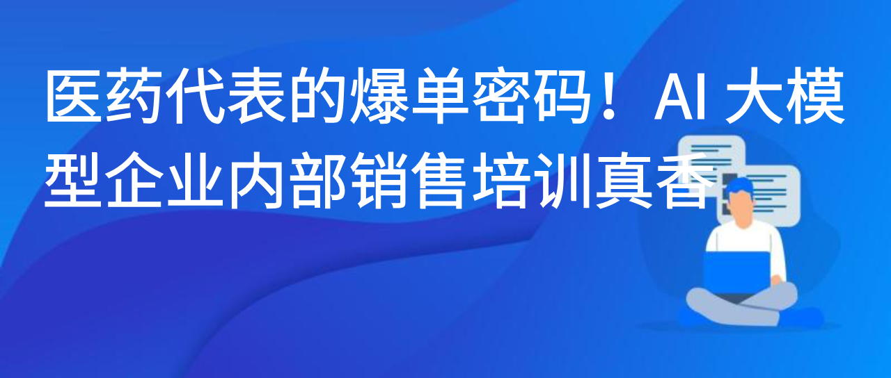 医药代表的爆单密码！AI 大模型企业内部销售培训真香