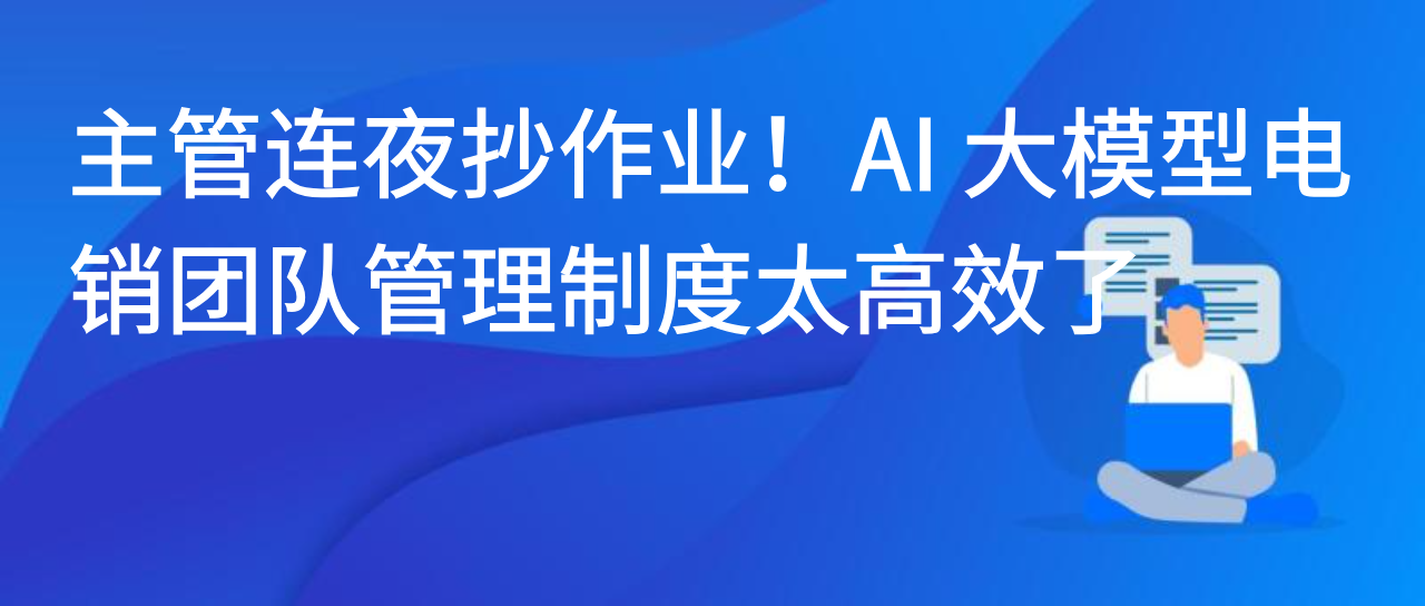 主管连夜抄作业！AI 大模型电销团队管理制度太高效了