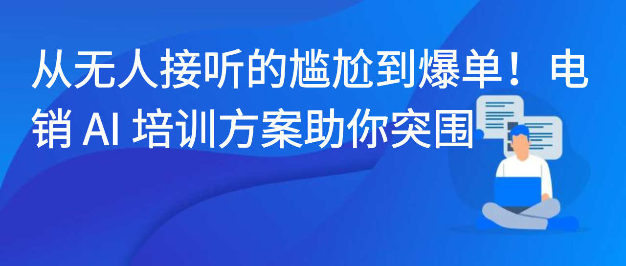 从无人接听的尴尬到爆单！电销 AI 培训方案助你突围