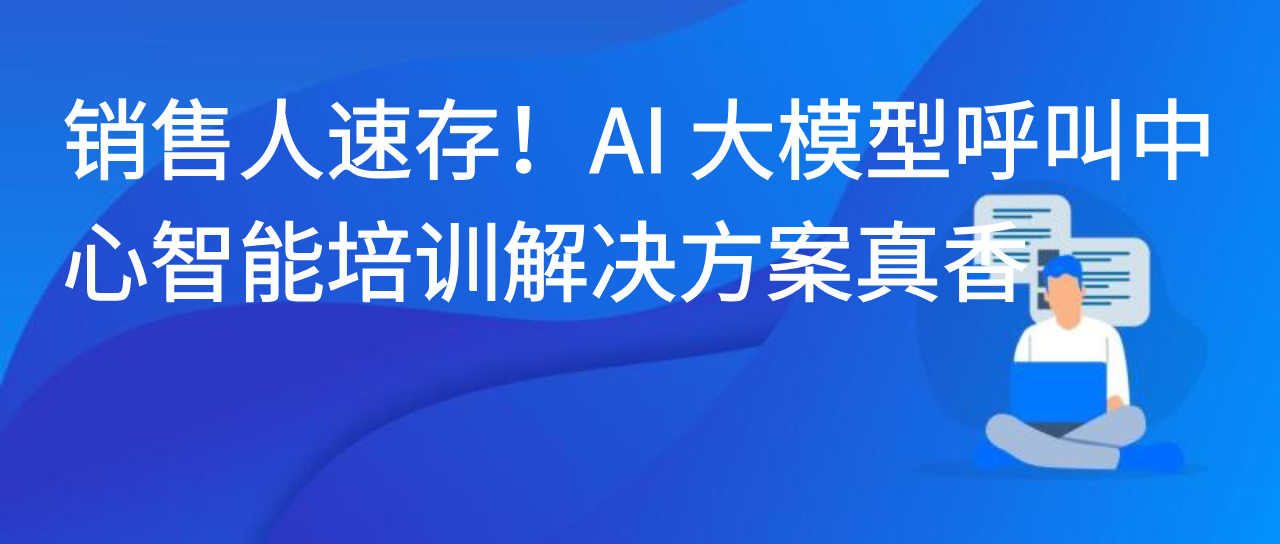销售人速存！AI 大模型呼叫中心智能培训解决方案真香