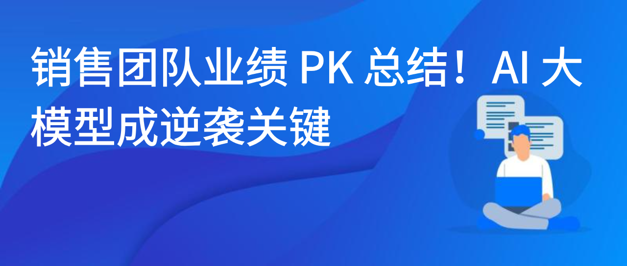 销售团队业绩 PK 总结！AI 大模型成逆袭关键