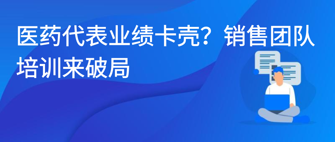 医药代表业绩卡壳？销售团队培训来破局