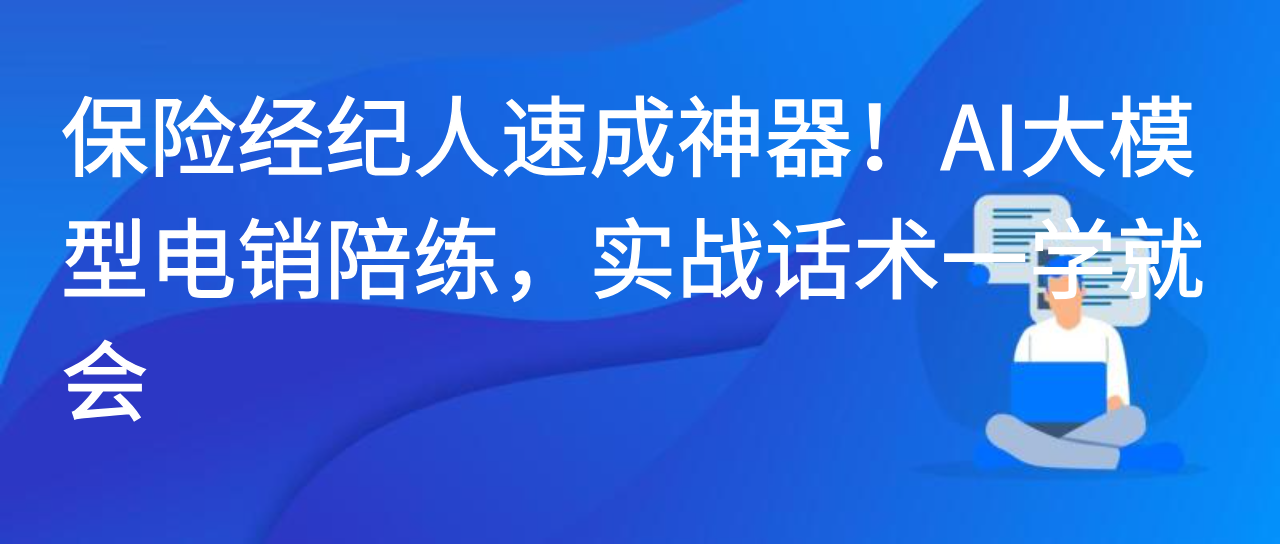 保险经纪人速成神器！AI大模型电销陪练，实战话术一学就会