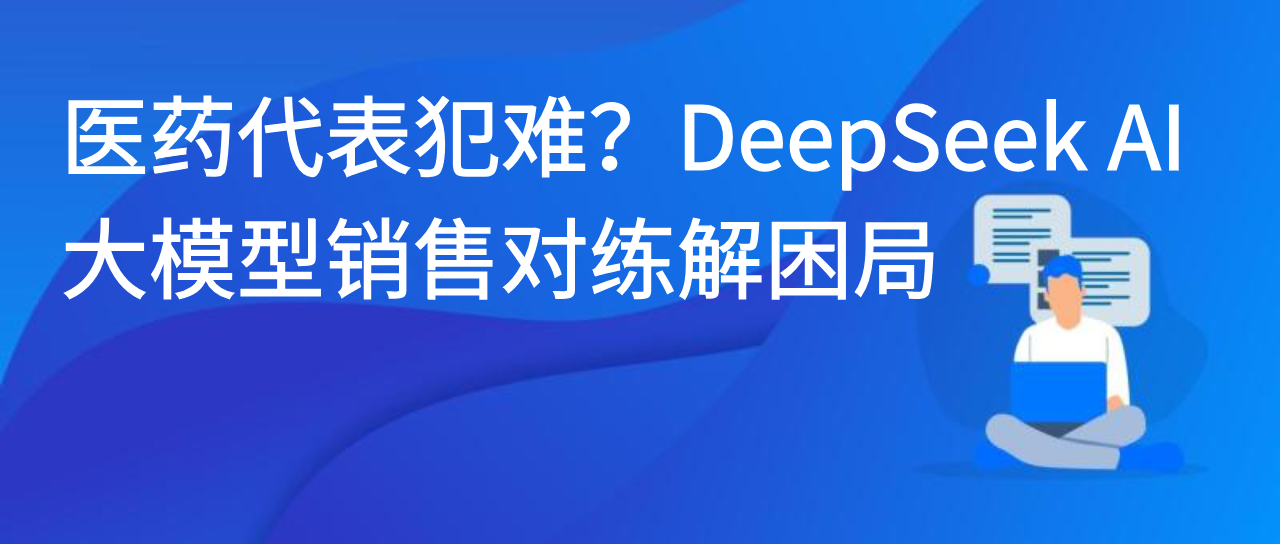 医药代表犯难？DeepSeek AI 大模型销售对练解困局