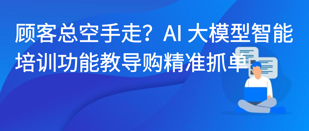 顾客总空手走？AI 大模型智能培训功能教导购精准抓单