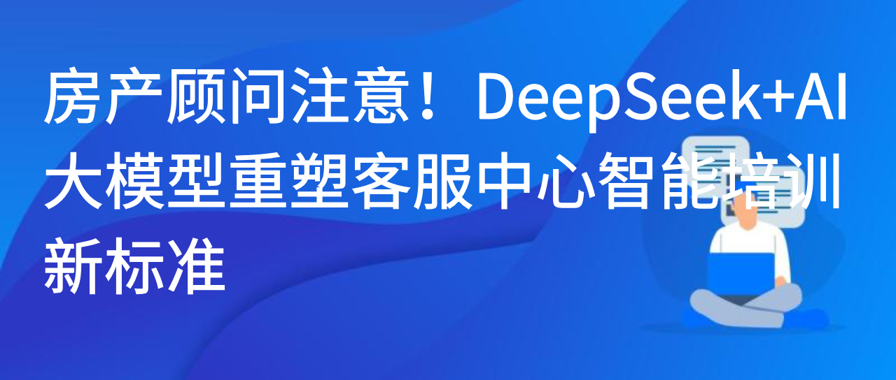 房产顾问注意！DeepSeek+AI大模型重塑客服中心智能培训新标准