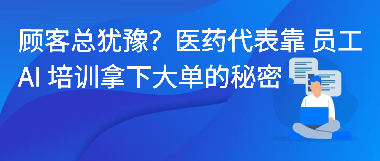 顾客总犹豫？医药代表靠 员工AI 培训拿下大单的秘密
