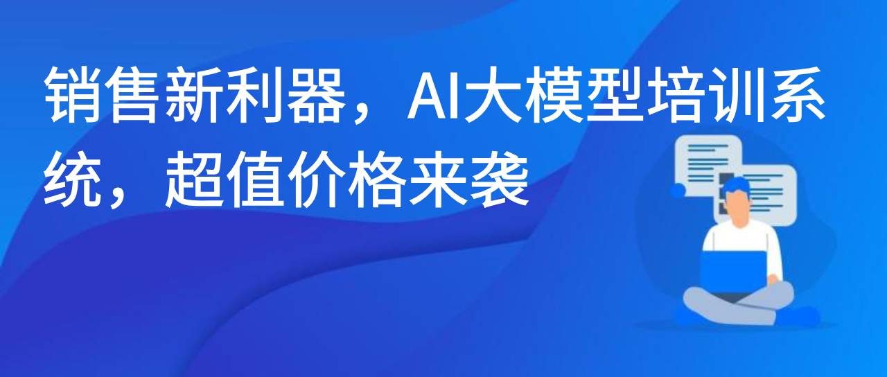 销售新利器，AI大模型培训系统，超值价格来袭
