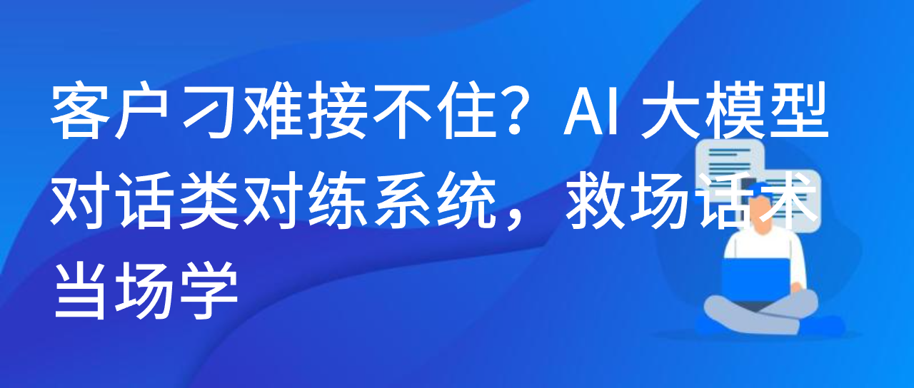 客户刁难接不住？AI 大模型对话类对练系统，救场话术当场学