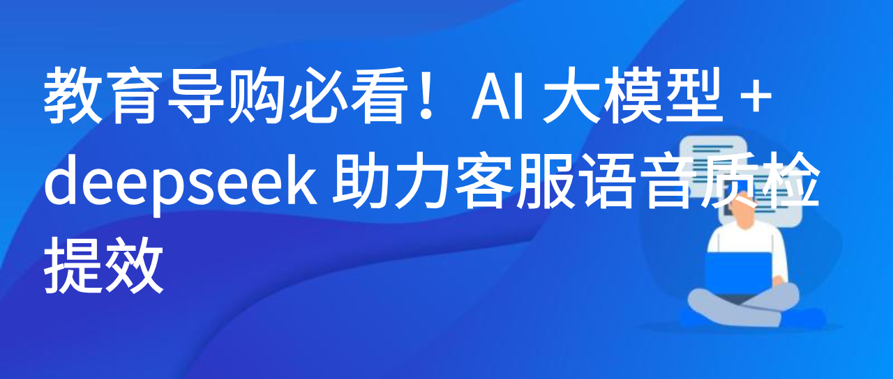 教育导购必看！AI 大模型 + deepseek 助力客服语音质检提效