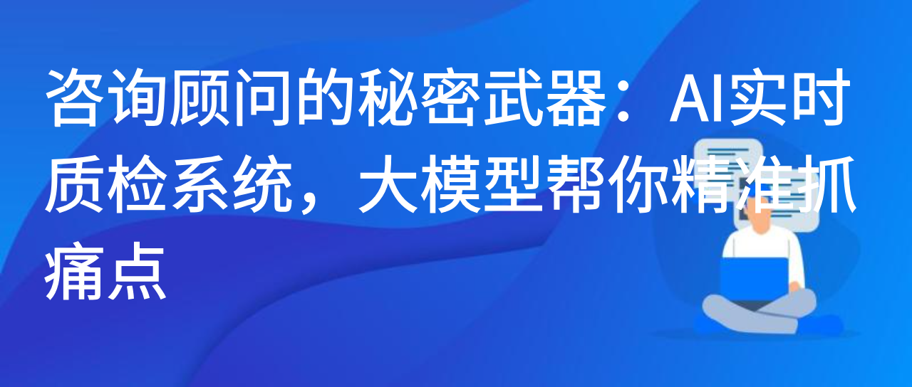 咨询顾问的秘密武器：AI实时质检系统，大模型帮你精准抓痛点