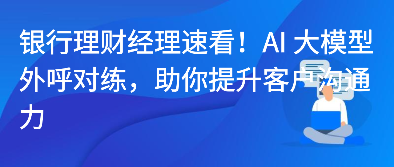 银行理财经理速看！AI 大模型外呼对练，助你提升客户沟通力