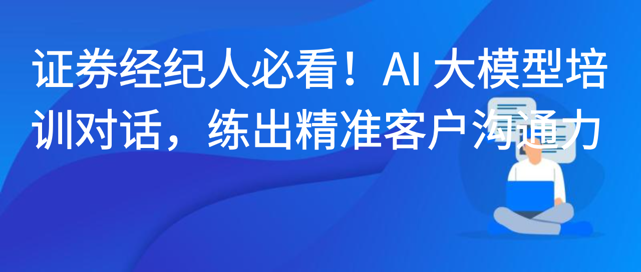 证券经纪人必看！AI 大模型培训对话，练出精准客户沟通力